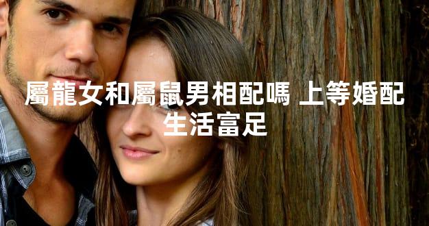 屬龍女和屬鼠男相配嗎 上等婚配生活富足